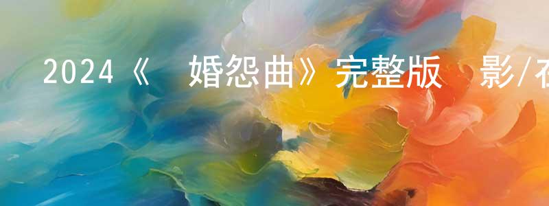 車淑琴的動漫綜藝大全,2024《離婚怨曲》完整版電影/在線觀看/百度云-美劇天堂